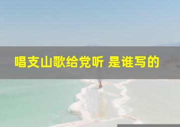 唱支山歌给党听 是谁写的